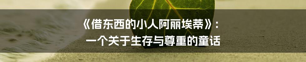 《借东西的小人阿丽埃蒂》: 一个关于生存与尊重的童话