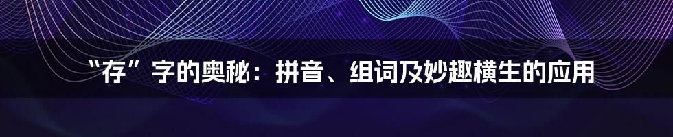 “存”字的奥秘：拼音、组词及妙趣横生的应用