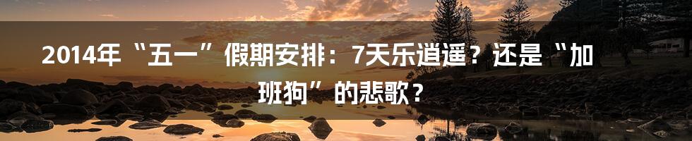 2014年“五一”假期安排：7天乐逍遥？还是“加班狗”的悲歌？