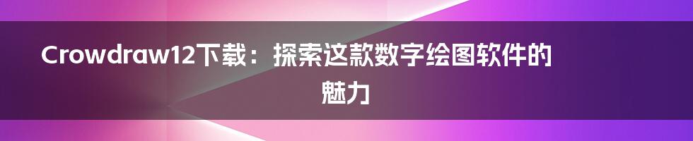 Crowdraw12下载：探索这款数字绘图软件的魅力