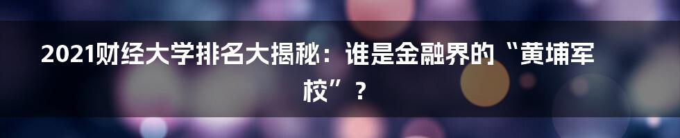 2021财经大学排名大揭秘:谁是金融界的“黄埔军校”?