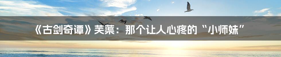 《古剑奇谭》芙蕖：那个让人心疼的“小师妹”