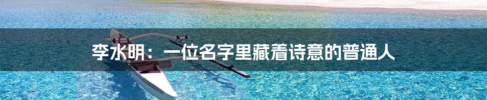 李水明：一位名字里藏着诗意的普通人