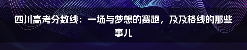 四川高考分数线：一场与梦想的赛跑，及及格线的那些事儿