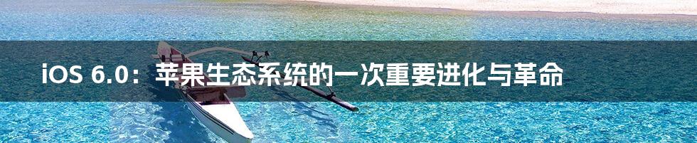 iOS 6.0:苹果生态系统的一次重要进化与革命