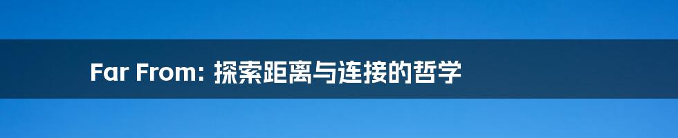 Far From: 探索距离与连接的哲学