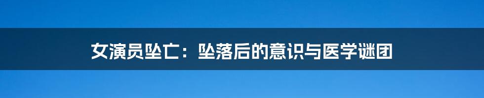女演员坠亡:坠落后的意识与医学谜团