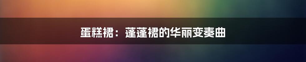 蛋糕裙：蓬蓬裙的华丽变奏曲