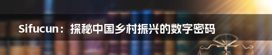 Sifucun:探秘中国乡村振兴的数字密码