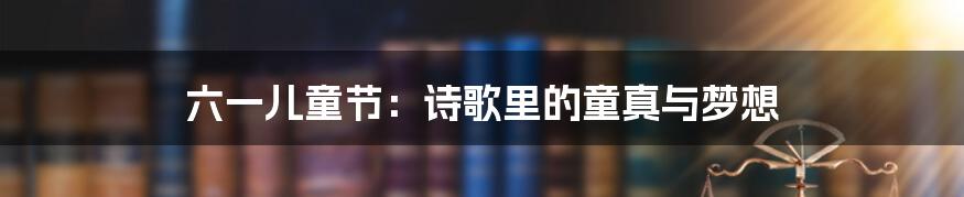 六一儿童节:诗歌里的童真与梦想