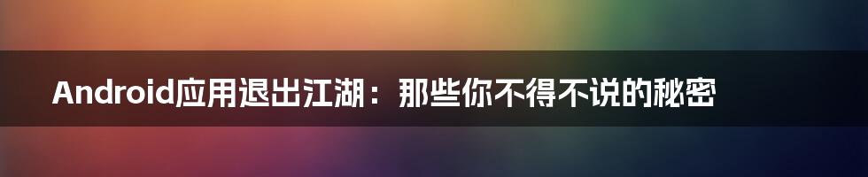 Android应用退出江湖:那些你不得不说的秘密