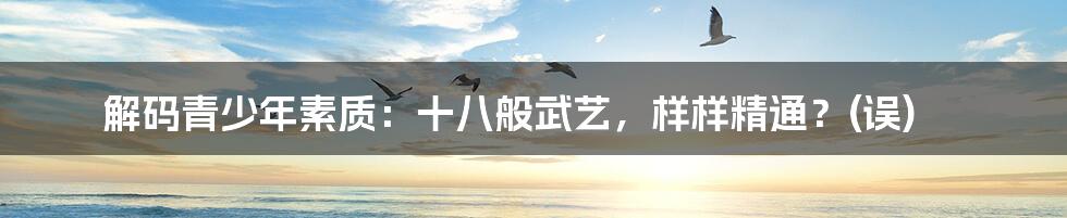 解码青少年素质:十八般武艺,样样精通?(误)