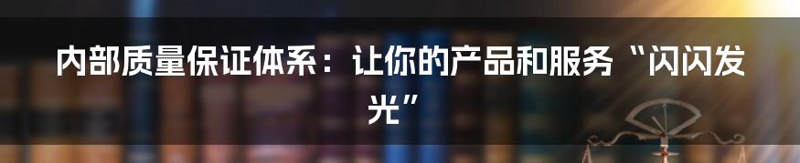 内部质量保证体系:让你的产品和服务“闪闪发光”