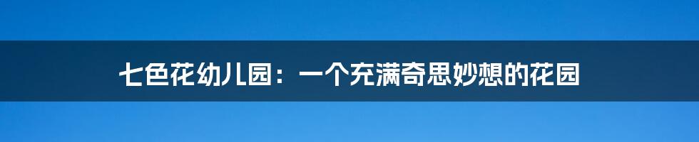七色花幼儿园:一个充满奇思妙想的花园