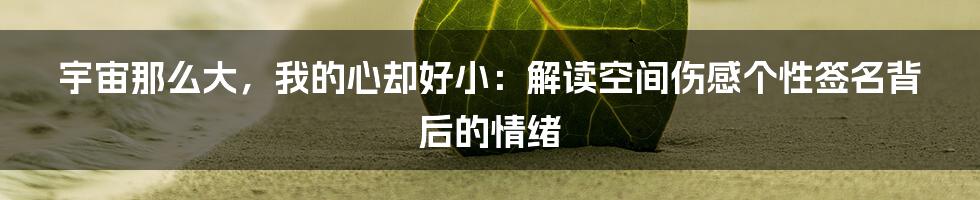 宇宙那么大，我的心却好小：解读空间伤感个性签名背后的情绪