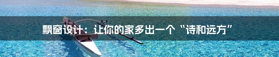 飘窗设计：让你的家多出一个“诗和远方”
