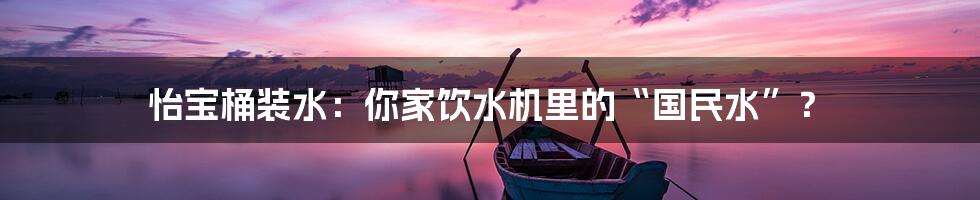 怡宝桶装水：你家饮水机里的“国民水”？