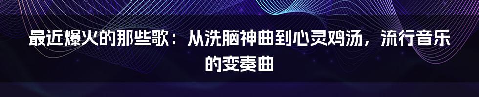 最近爆火的那些歌：从洗脑神曲到心灵鸡汤，流行音乐的变奏曲