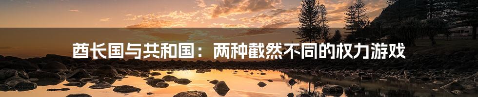 酋长国与共和国：两种截然不同的权力游戏