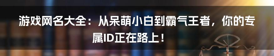 游戏网名大全：从呆萌小白到霸气王者，你的专属ID正在路上！