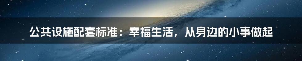 公共设施配套标准：幸福生活，从身边的小事做起