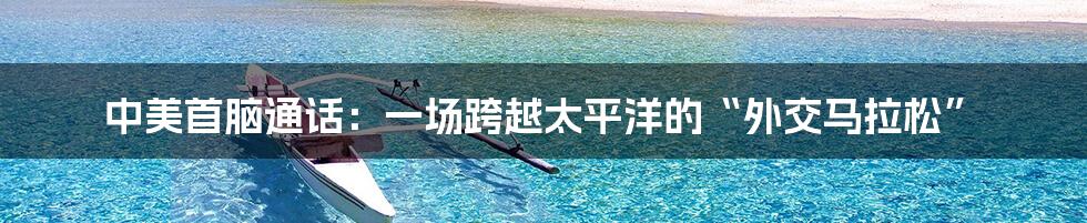 中美首脑通话:一场跨越太平洋的“外交马拉松”
