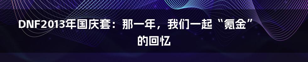 DNF2013年国庆套:那一年,我们一起“氪金”的回忆