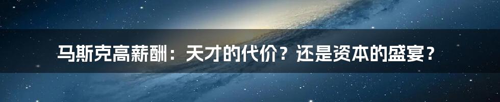 马斯克高薪酬:天才的代价?还是资本的盛宴?