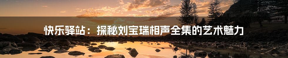 快乐驿站：探秘刘宝瑞相声全集的艺术魅力