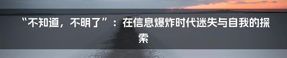 “不知道,不明了”:在信息爆炸时代迷失与自我的探索