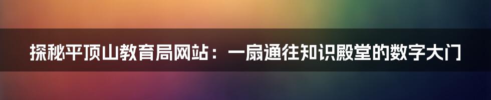 探秘平顶山教育局网站:一扇通往知识殿堂的数字大门