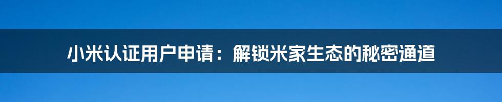 小米认证用户申请:解锁米家生态的秘密通道