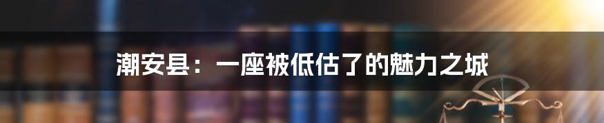 潮安县：一座被低估了的魅力之城