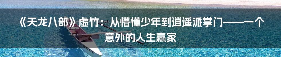 《天龙八部》虚竹：从懵懂少年到逍遥派掌门——一个意外的人生赢家