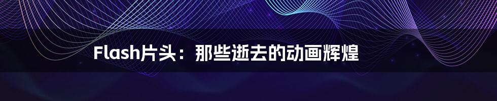Flash片头:那些逝去的动画辉煌