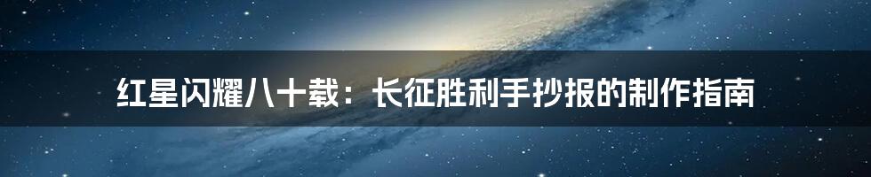 红星闪耀八十载:长征胜利手抄报的制作指南