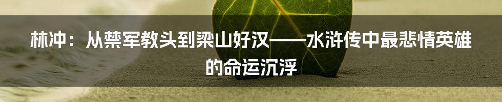 林冲:从禁军教头到梁山好汉——水浒传中最悲情英雄的命运沉浮