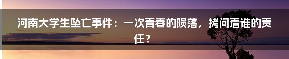 河南大学生坠亡事件：一次青春的陨落，拷问着谁的责任？