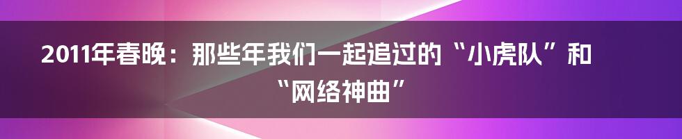 2011年春晚:那些年我们一起追过的“小虎队”和“网络神曲”