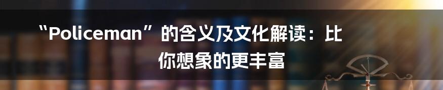 “Policeman”的含义及文化解读：比你想象的更丰富