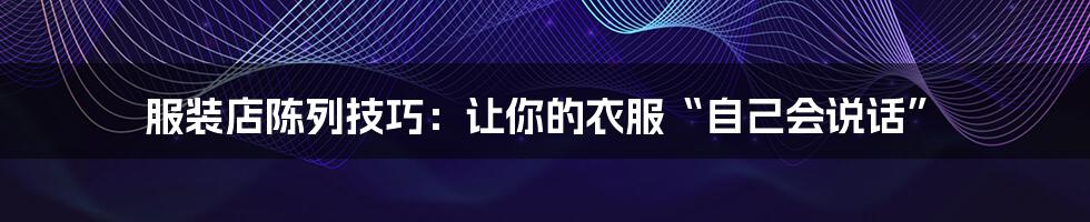 服装店陈列技巧：让你的衣服“自己会说话”