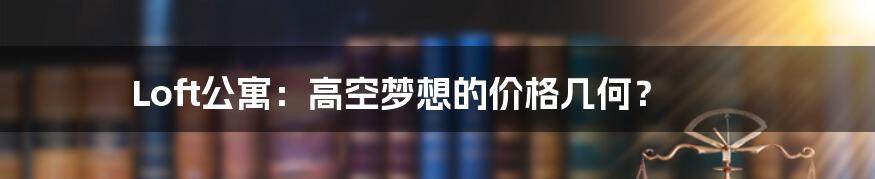 Loft公寓:高空梦想的价格几何?