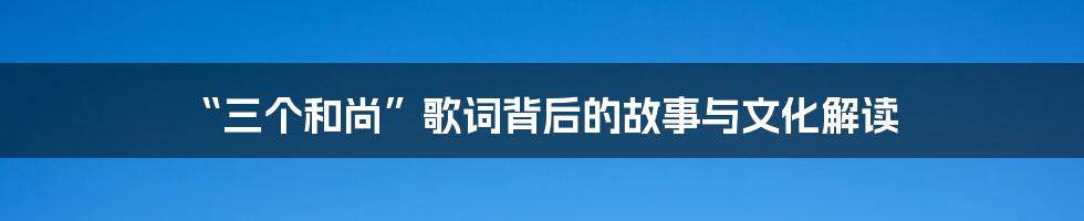 “三个和尚”歌词背后的故事与文化解读