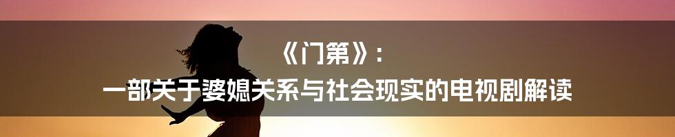 《门第》: 一部关于婆媳关系与社会现实的电视剧解读