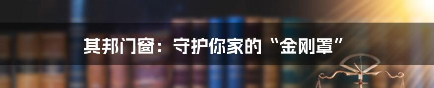 其邦门窗:守护你家的“金刚罩”