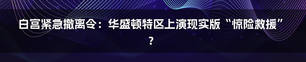 白宫紧急撤离令:华盛顿特区上演现实版“惊险救援”?