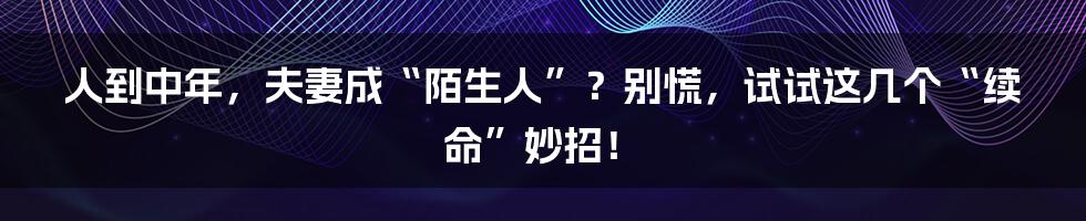 人到中年，夫妻成“陌生人”？别慌，试试这几个“续命”妙招！