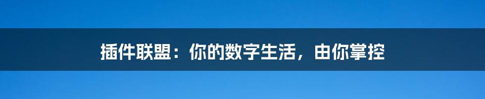 插件联盟:你的数字生活,由你掌控