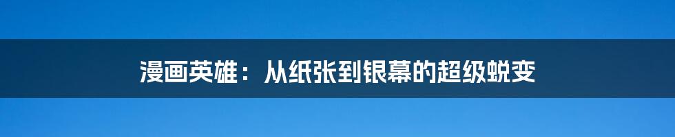 漫画英雄:从纸张到银幕的超级蜕变