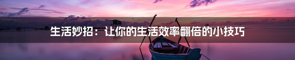 生活妙招：让你的生活效率翻倍的小技巧